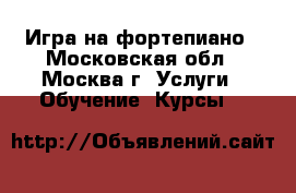 Игра на фортепиано - Московская обл., Москва г. Услуги » Обучение. Курсы   